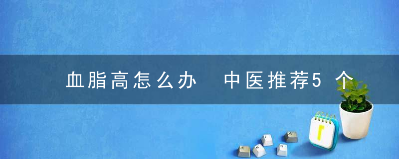 血脂高怎么办 中医推荐5个降血脂小秘方